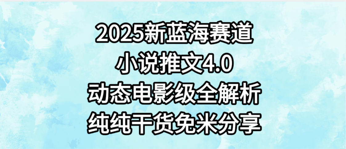 小说推文新蓝海赛道，最新4.0动态电影级版本，纯纯干货，免米分享，免费陪跑-网创财富岛
