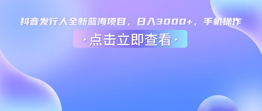 抖音发行人，全新蓝海项目，日入3000+，手机操作-网创财富岛