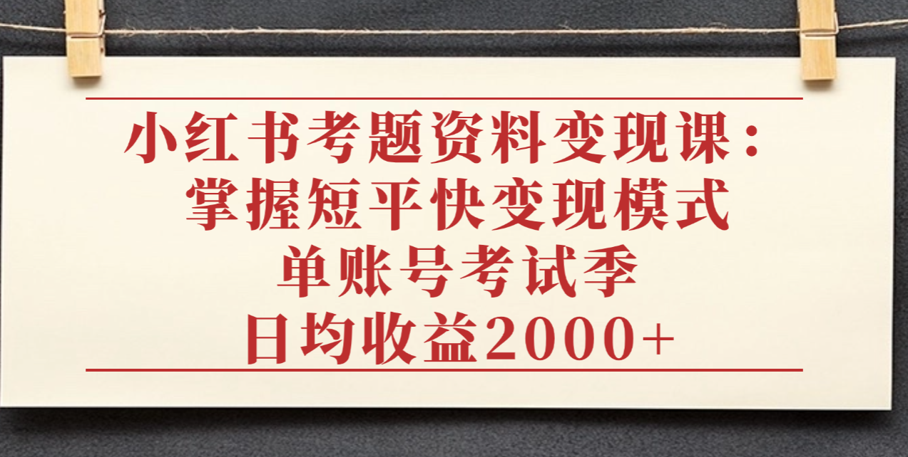 小红书考题资料变现课：掌握短平快变现模式，单账号考试季日均收益2000元-网创财富岛