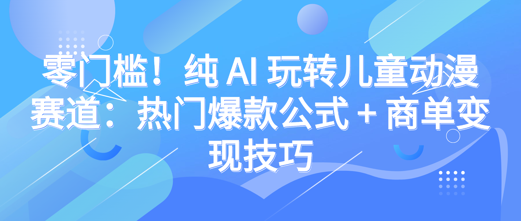 零门槛！纯 AI 玩转儿童动漫赛道：热门爆款公式 + 商单变现技巧-网创财富岛