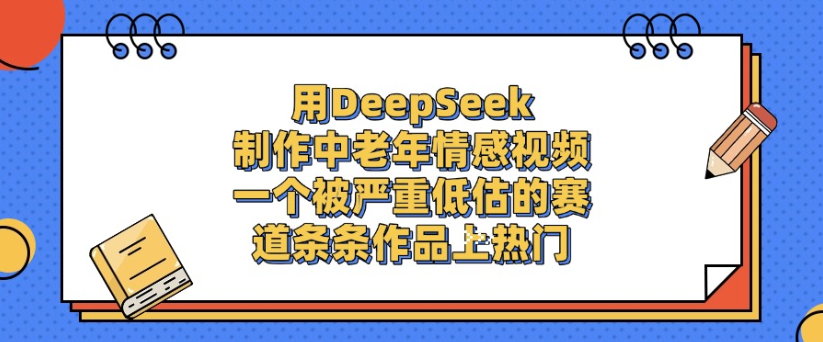 用DeepSeek制作，中老年情感视频，一个被严重低估的赛道，作品条条上热门-网创财富岛