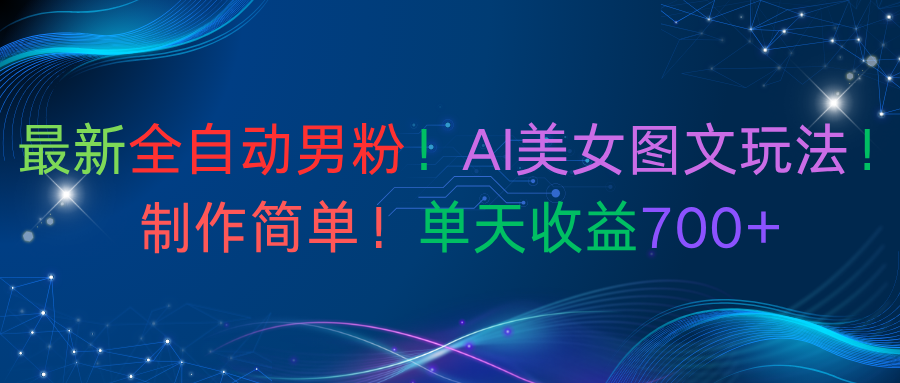 最新全自动男粉！AI美女图文玩法！制作简单！单天收益700+-网创财富岛