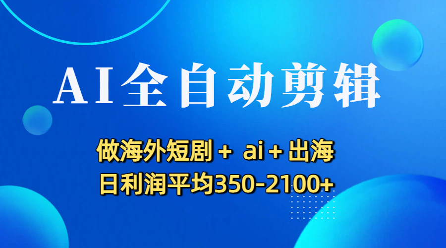 AI全自动剪辑，做海外短剧+ ai+出海 日利润平均350-2100+-网创财富岛