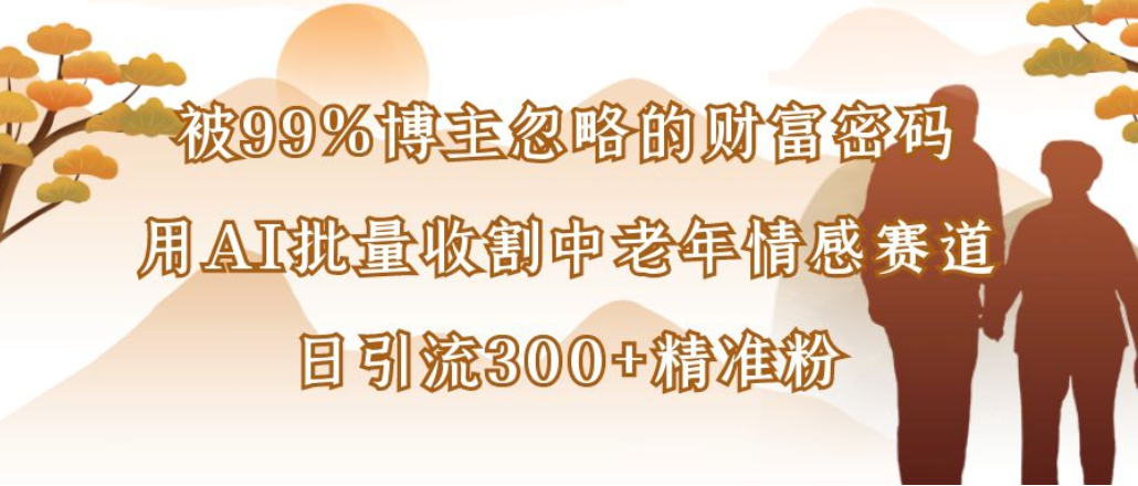 博主99%忽略的财富密码：用AI批量收割中老年情感赛道，日引流300+精准粉-网创财富岛