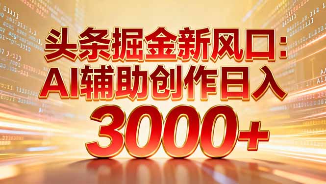 头条掘金新风口：AI辅助创作日入3000+，矩阵玩法当天启动隔天见效-网创财富岛