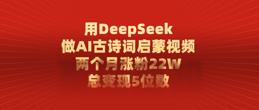 用DeepSeek做AI古诗词启蒙视频，两个月涨粉22W，总共变现5位数-网创财富岛