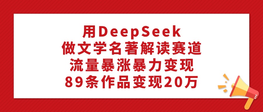 利用DeepSeek做文学名著解读赛道，流量暴涨暴力变现，89条作品变现20万-网创财富岛