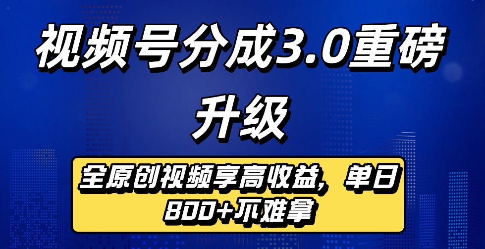 最新视频号分成3.0重磅升级来袭，纯原创视频享高佣，单日稳赚800+-网创财富岛