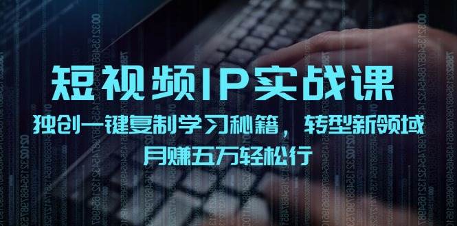 短视频 IP实战课，独创一键复制学习秘籍，转战新领域，月赚五万轻松行-网创财富岛