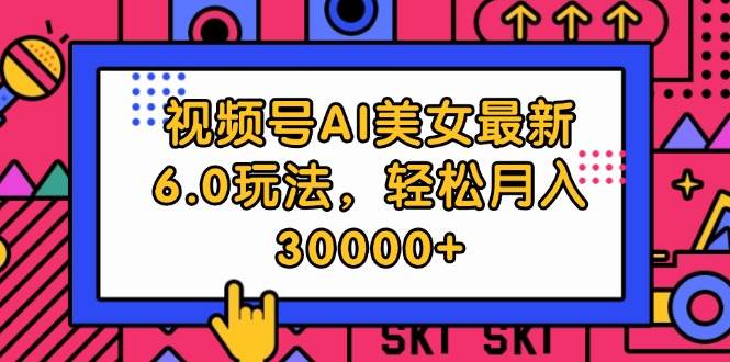 视频号AI美女最新6.0玩法，轻松月入30000+-网创财富岛