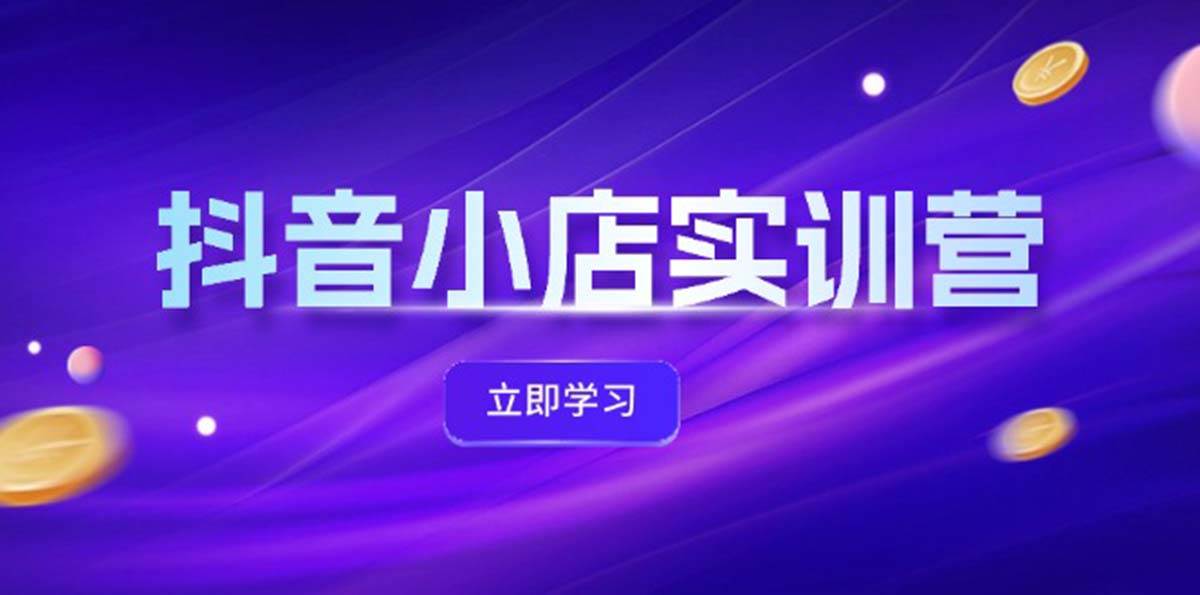 抖音小店最新实训营，提升体验分、商品卡 引流，投流增效，联盟引流秘籍-网创财富岛