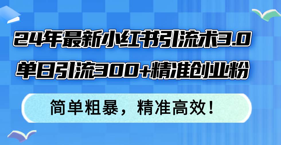 24年最新小红书引流术3.0，单日引流300+精准创业粉，简单粗暴，精准高效！-网创财富岛