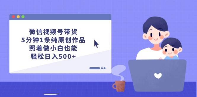 微信视频号带货，5分钟1条纯原创作品，照着做小白也能轻松日入500+-网创财富岛