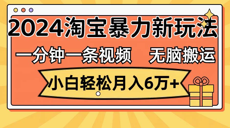 一分钟一条视频，无脑搬运，小白轻松月入6万+2024淘宝暴力新玩法，可批量-网创财富岛