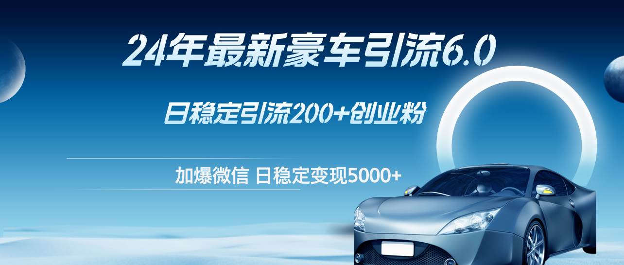 24年最新豪车引流6.0，日引500+创业粉，日稳定变现5000+-网创财富岛