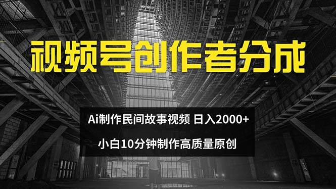 视频号创作者分成 ai制作民间故事 新手小白10分钟制作高质量视频 日入2000-网创财富岛