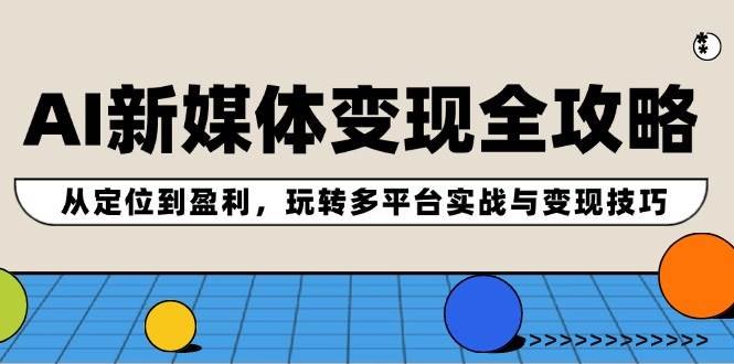 AI新媒体变现全攻略：从定位到盈利，玩转多平台实战与变现技巧-网创财富岛