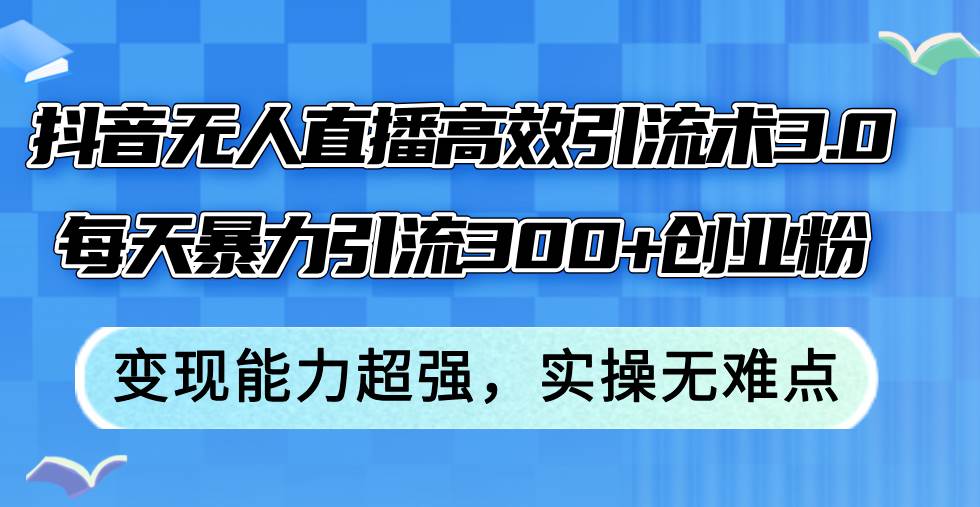 抖音无人直播高效引流术3.0，每天暴力引流300+创业粉，变现能力超强，…-网创财富岛