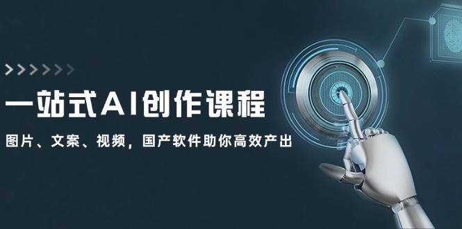一站式AI创作课程：图片、文案、视频，国产软件助你高效产出-网创财富岛