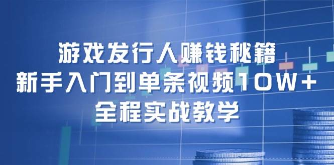 游戏发行人赚钱秘籍：新手入门到单条视频10W+，全程实战教学-网创财富岛