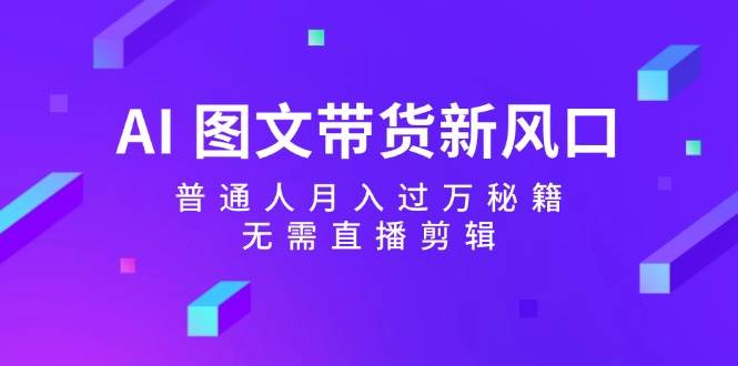 AI 图文带货新风口：普通人月入过万秘籍，无需直播剪辑-网创财富岛