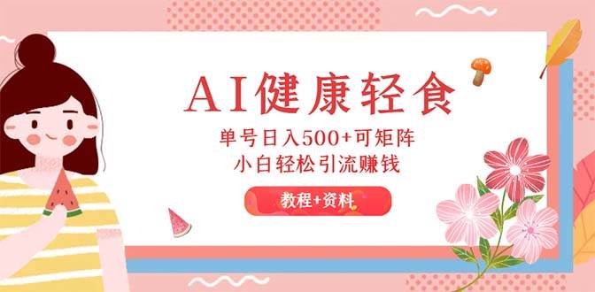 AI健康轻食，单号日入500+可矩阵，小白轻松引流赚钱（教程+食谱）-网创财富岛